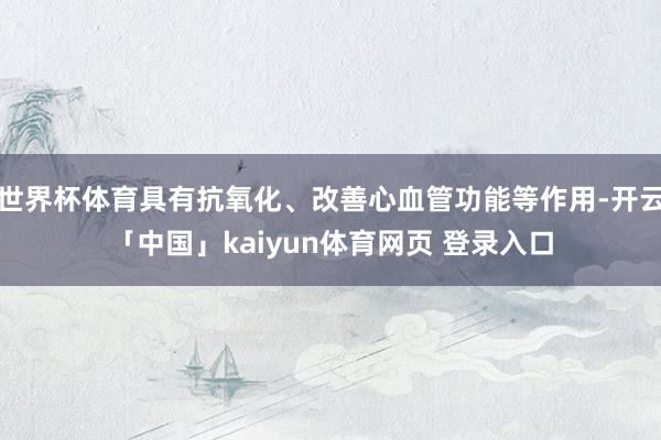 世界杯体育具有抗氧化、改善心血管功能等作用-开云「中国」kaiyun体育网页 登录入口