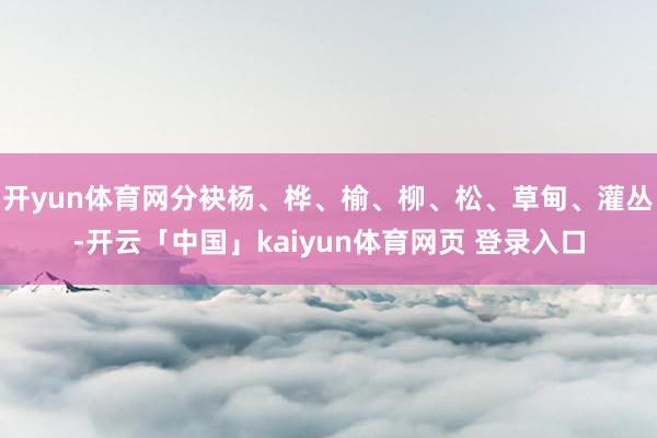 开yun体育网分袂杨、桦、榆、柳、松、草甸、灌丛-开云「中国」kaiyun体育网页 登录入口