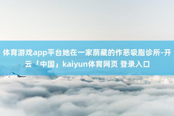 体育游戏app平台她在一家荫藏的作恶吸脂诊所-开云「中国」kaiyun体育网页 登录入口