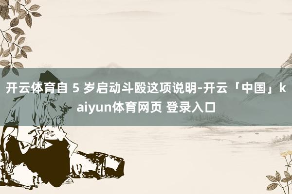 开云体育自 5 岁启动斗殴这项说明-开云「中国」kaiyun体育网页 登录入口