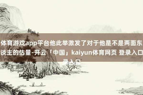 体育游戏app平台他此举激发了对于他是不是两面东谈主的估量-开云「中国」kaiyun体育网页 登录入口