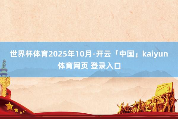 世界杯体育 2025年10月-开云「中国」kaiyun体育网页 登录入口