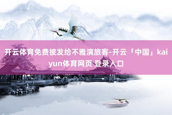 开云体育免费披发给不雅演旅客-开云「中国」kaiyun体育网页 登录入口