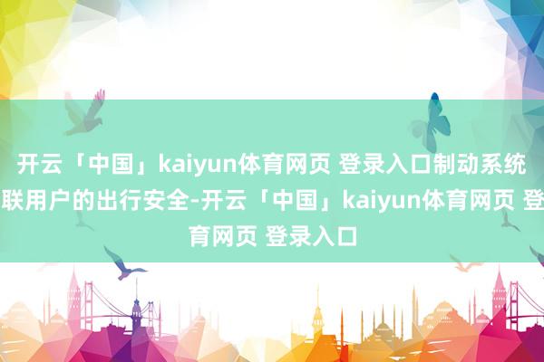 开云「中国」kaiyun体育网页 登录入口制动系统奏凯关联用户的出行安全-开云「中国」kaiyun体育网页 登录入口