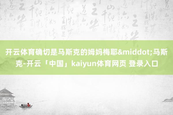 开云体育确切是马斯克的姆妈梅耶&middot;马斯克-开云「中国」kaiyun体育网页 登录入口