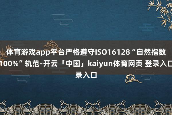 体育游戏app平台严格遵守ISO16128“自然指数100%”轨范-开云「中国」kaiyun体育网页 登录入口