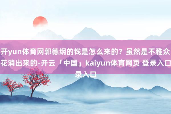 开yun体育网郭德纲的钱是怎么来的？虽然是不雅众花消出来的-开云「中国」kaiyun体育网页 登录入口
