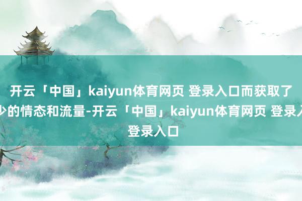 开云「中国」kaiyun体育网页 登录入口而获取了不少的情态和流量-开云「中国」kaiyun体育网页 登录入口