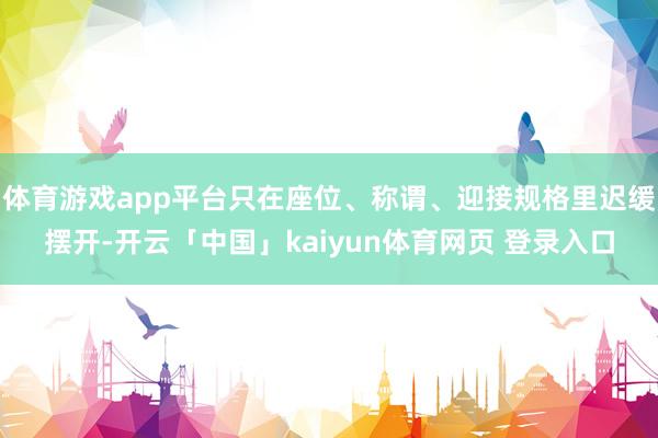 体育游戏app平台只在座位、称谓、迎接规格里迟缓摆开-开云「中国」kaiyun体育网页 登录入口