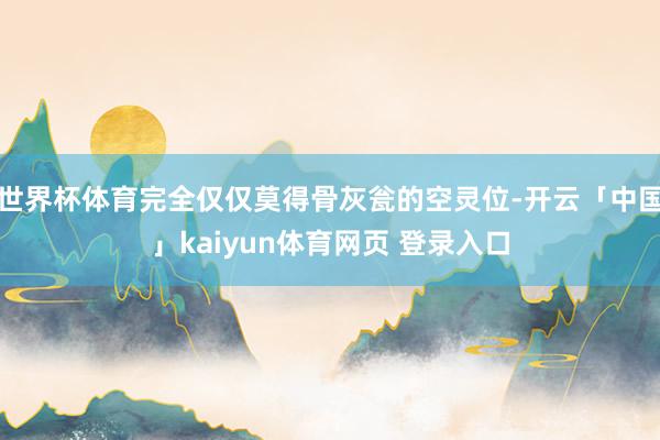 世界杯体育完全仅仅莫得骨灰瓮的空灵位-开云「中国」kaiyun体育网页 登录入口