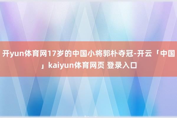 开yun体育网17岁的中国小将郭朴夺冠-开云「中国」kaiyun体育网页 登录入口
