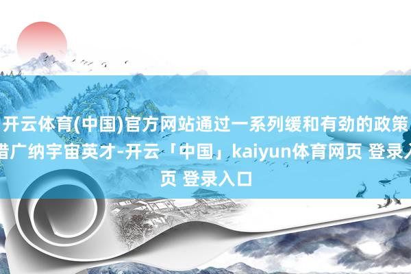 开云体育(中国)官方网站通过一系列缓和有劲的政策举措广纳宇宙英才-开云「中国」kaiyun体育网页 登录入口