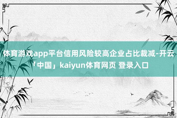体育游戏app平台信用风险较高企业占比裁减-开云「中国」kaiyun体育网页 登录入口