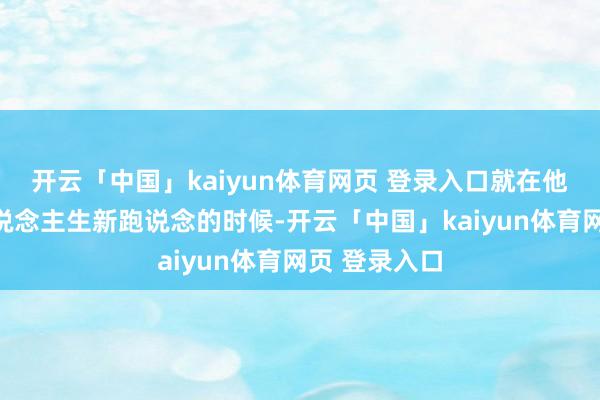开云「中国」kaiyun体育网页 登录入口就在他勤苦开辟东说念主生新跑说念的时候-开云「中国」kaiyun体育网页 登录入口