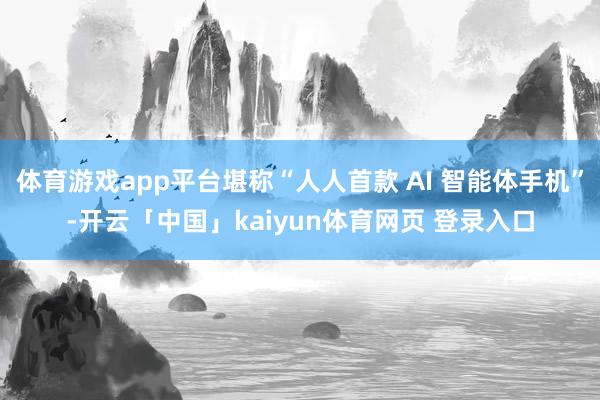 体育游戏app平台堪称“人人首款 AI 智能体手机”-开云「中国」kaiyun体育网页 登录入口