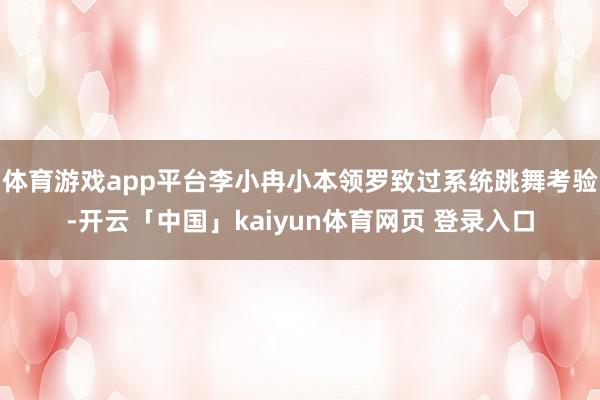 体育游戏app平台李小冉小本领罗致过系统跳舞考验-开云「中国」kaiyun体育网页 登录入口