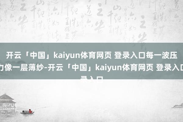 开云「中国」kaiyun体育网页 登录入口每一波压力像一层薄纱-开云「中国」kaiyun体育网页 登录入口
