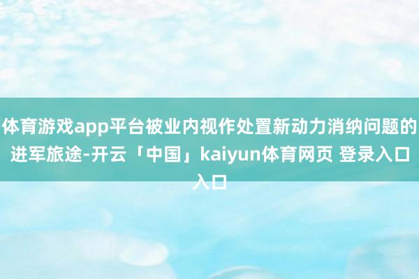 体育游戏app平台被业内视作处置新动力消纳问题的进军旅途-开云「中国」kaiyun体育网页 登录入口