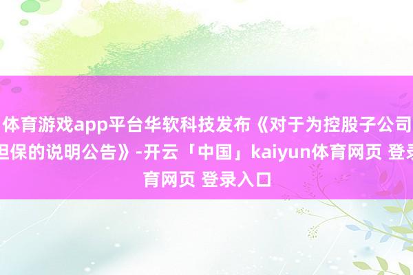 体育游戏app平台华软科技发布《对于为控股子公司提供担保的说明公告》-开云「中国」kaiyun体育网页 登录入口