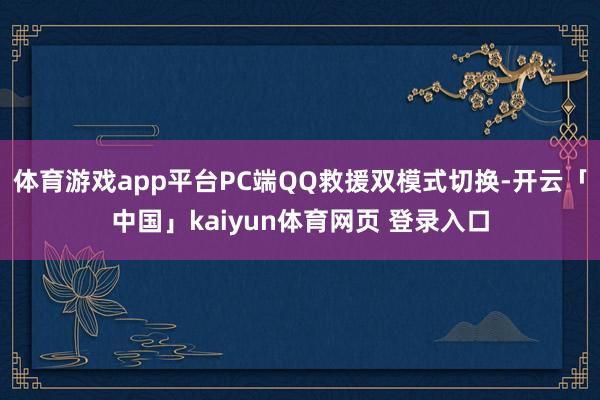 体育游戏app平台PC端QQ救援双模式切换-开云「中国」kaiyun体育网页 登录入口
