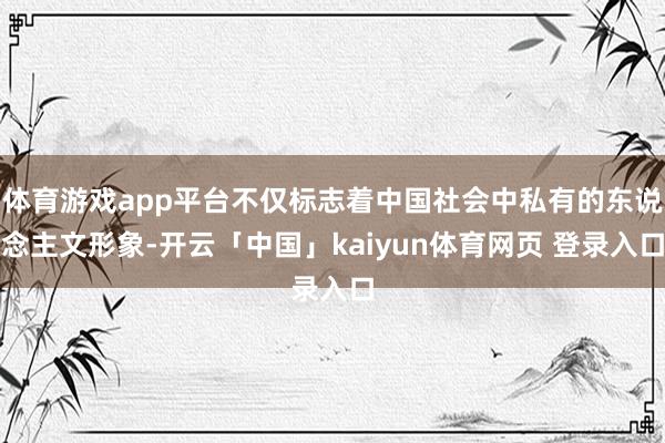 体育游戏app平台不仅标志着中国社会中私有的东说念主文形象-开云「中国」kaiyun体育网页 登录入口