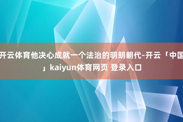 开云体育他决心成就一个法治的明朗朝代-开云「中国」kaiyun体育网页 登录入口