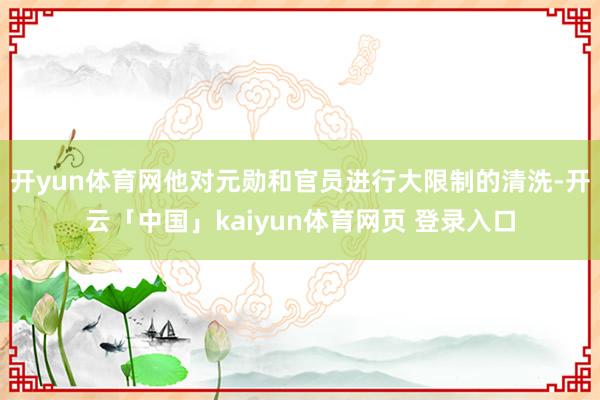 开yun体育网他对元勋和官员进行大限制的清洗-开云「中国」kaiyun体育网页 登录入口
