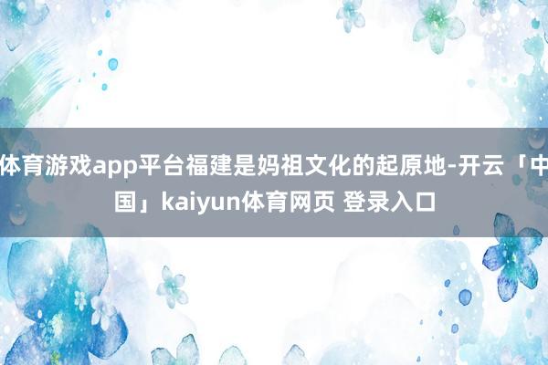 体育游戏app平台福建是妈祖文化的起原地-开云「中国」kaiyun体育网页 登录入口