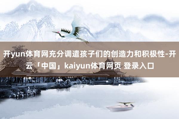 开yun体育网充分调遣孩子们的创造力和积极性-开云「中国」kaiyun体育网页 登录入口