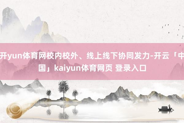 开yun体育网校内校外、线上线下协同发力-开云「中国」kaiyun体育网页 登录入口