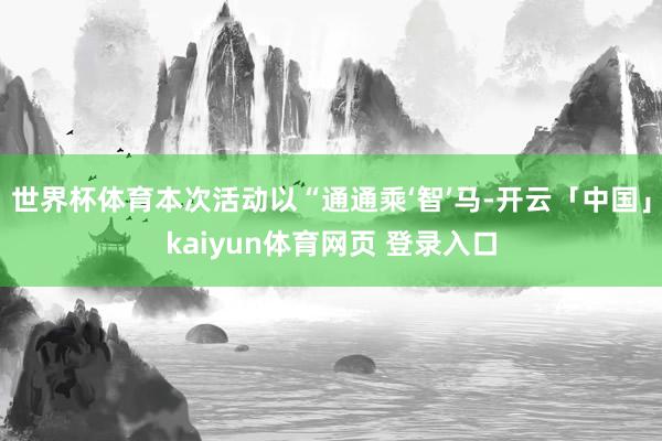 世界杯体育本次活动以“通通乘‘智’马-开云「中国」kaiyun体育网页 登录入口