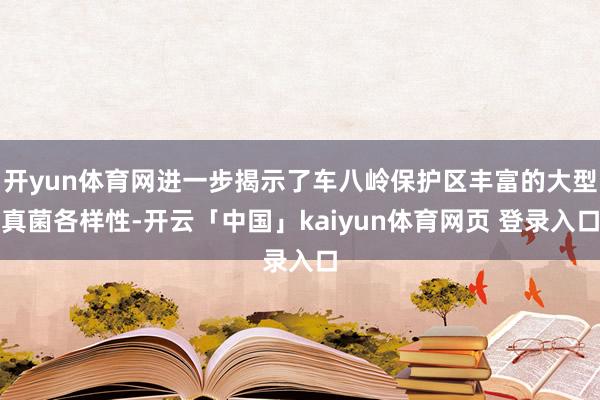 开yun体育网进一步揭示了车八岭保护区丰富的大型真菌各样性-开云「中国」kaiyun体育网页 登录入口
