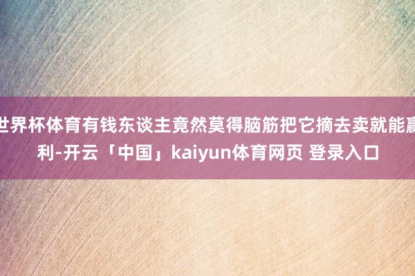 世界杯体育有钱东谈主竟然莫得脑筋把它摘去卖就能赢利-开云「中国」kaiyun体育网页 登录入口
