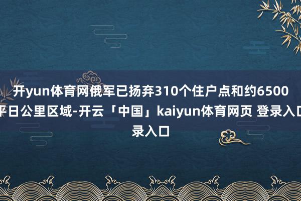 开yun体育网俄军已扬弃310个住户点和约6500平日公里区域-开云「中国」kaiyun体育网页 登录入口