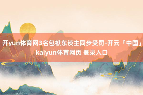 开yun体育网3名包袱东谈主同步受罚-开云「中国」kaiyun体育网页 登录入口