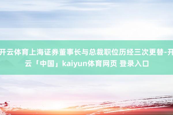 开云体育上海证券董事长与总裁职位历经三次更替-开云「中国」kaiyun体育网页 登录入口