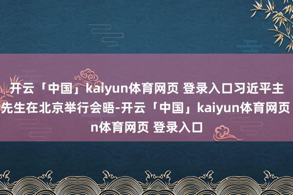开云「中国」kaiyun体育网页 登录入口习近平主席同总统先生在北京举行会晤-开云「中国」kaiyun体育网页 登录入口