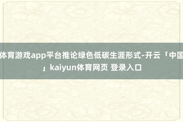 体育游戏app平台推论绿色低碳生涯形式-开云「中国」kaiyun体育网页 登录入口