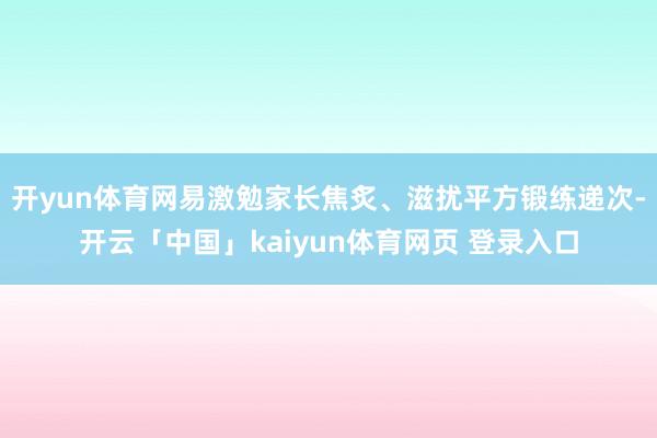 开yun体育网易激勉家长焦炙、滋扰平方锻练递次-开云「中国」kaiyun体育网页 登录入口
