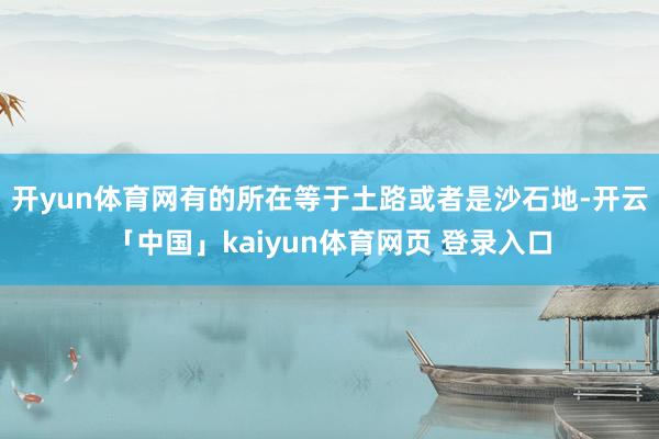 开yun体育网有的所在等于土路或者是沙石地-开云「中国」kaiyun体育网页 登录入口