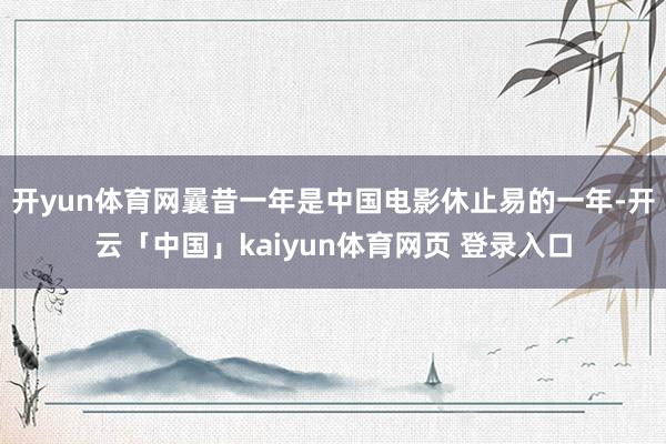 开yun体育网曩昔一年是中国电影休止易的一年-开云「中国」kaiyun体育网页 登录入口
