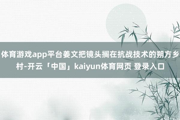 体育游戏app平台姜文把镜头搁在抗战技术的朔方乡村-开云「中国」kaiyun体育网页 登录入口