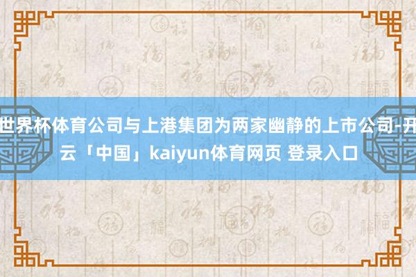 世界杯体育公司与上港集团为两家幽静的上市公司-开云「中国」kaiyun体育网页 登录入口