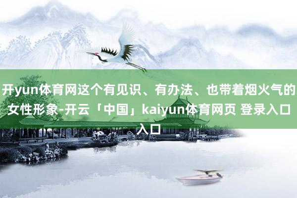开yun体育网这个有见识、有办法、也带着烟火气的女性形象-开云「中国」kaiyun体育网页 登录入口