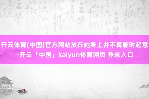 开云体育(中国)官方网站放在她身上并不算临时起意-开云「中国」kaiyun体育网页 登录入口