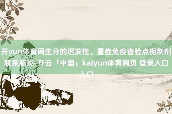 开yun体育网生分的迟发性、重症免疫查验点扼制剂联系肺炎-开云「中国」kaiyun体育网页 登录入口