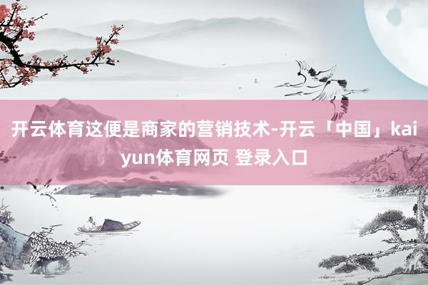 开云体育这便是商家的营销技术-开云「中国」kaiyun体育网页 登录入口