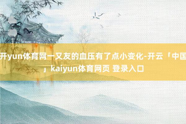 开yun体育网一又友的血压有了点小变化-开云「中国」kaiyun体育网页 登录入口