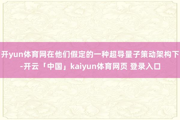 开yun体育网在他们假定的一种超导量子策动架构下-开云「中国」kaiyun体育网页 登录入口