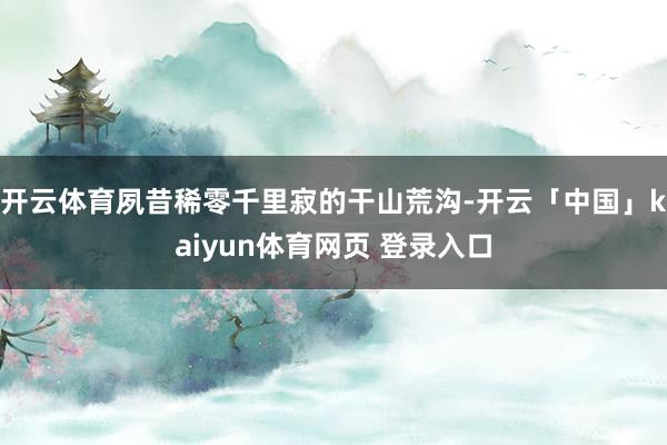 开云体育夙昔稀零千里寂的干山荒沟-开云「中国」kaiyun体育网页 登录入口
